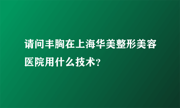 请问丰胸在上海华美整形美容医院用什么技术？