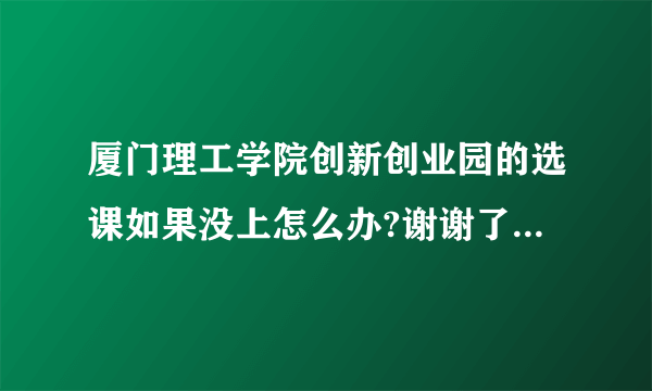 厦门理工学院创新创业园的选课如果没上怎么办?谢谢了！很急的！