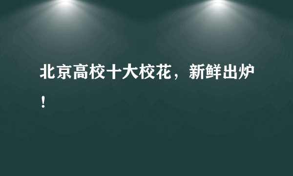 北京高校十大校花，新鲜出炉！