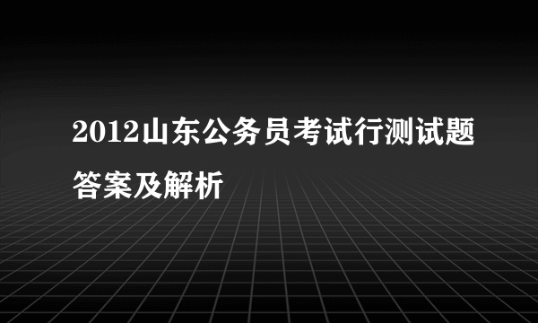 2012山东公务员考试行测试题答案及解析