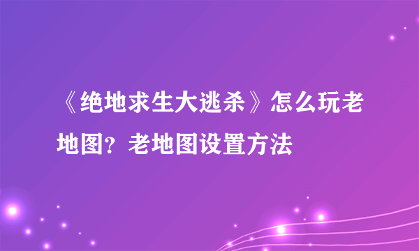 《绝地求生大逃杀》怎么玩老地图？老地图设置方法