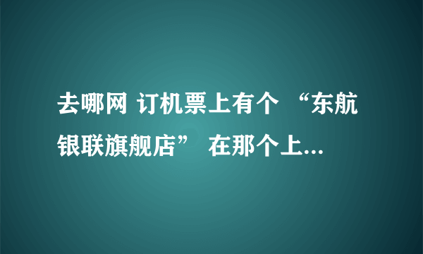 去哪网 订机票上有个 “东航银联旗舰店” 在那个上面买机票安全吗？