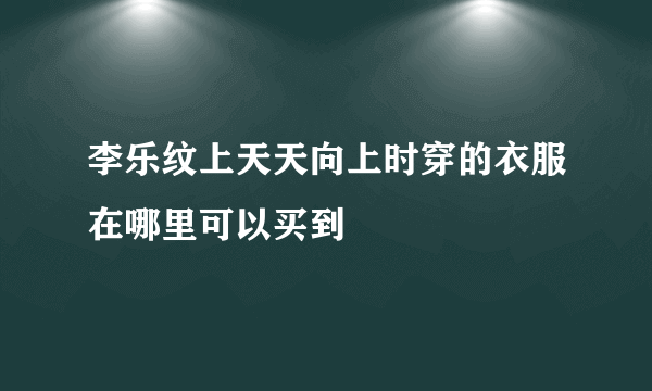 李乐纹上天天向上时穿的衣服在哪里可以买到