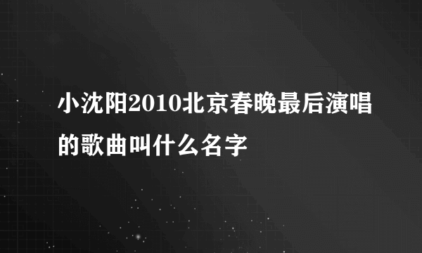 小沈阳2010北京春晚最后演唱的歌曲叫什么名字