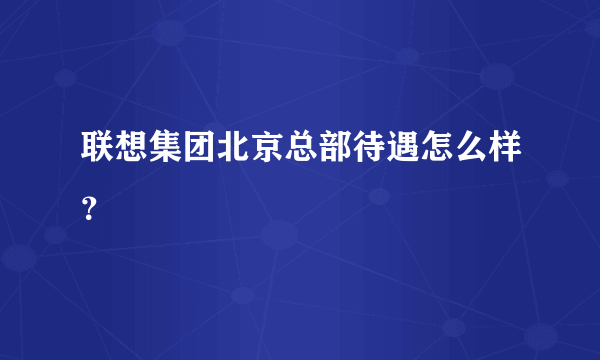 联想集团北京总部待遇怎么样？