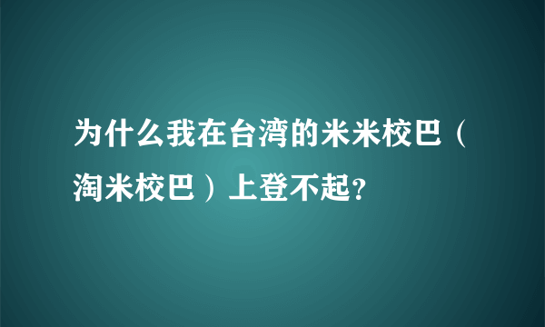 为什么我在台湾的米米校巴（淘米校巴）上登不起？