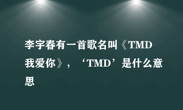 李宇春有一首歌名叫《TMD我爱你》，‘TMD’是什么意思