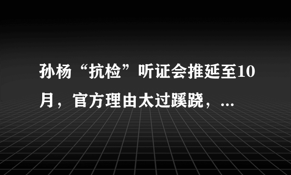 孙杨“抗检”听证会推延至10月，官方理由太过蹊跷，到底是谁在拖延听证会？