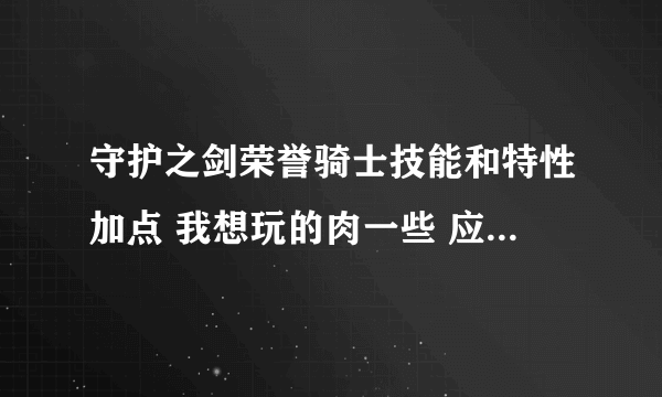 守护之剑荣誉骑士技能和特性加点 我想玩的肉一些 应该怎么加点谢谢了，大神帮忙啊