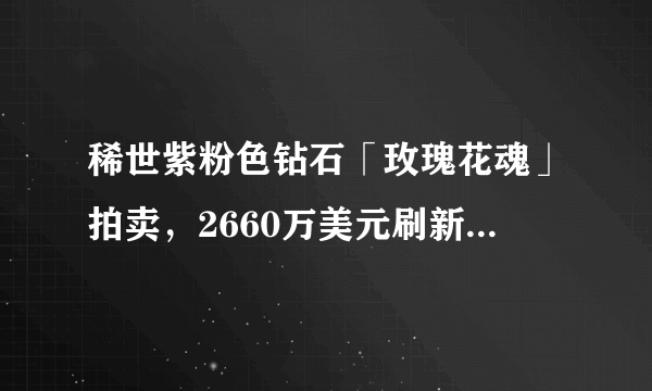 稀世紫粉色钻石「玫瑰花魂」拍卖，2660万美元刷新世界拍卖纪录！