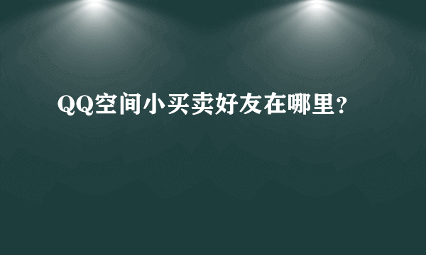 QQ空间小买卖好友在哪里？