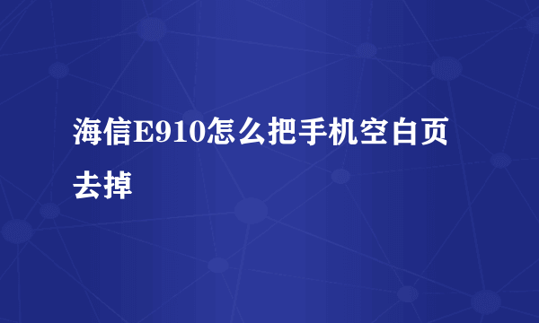 海信E910怎么把手机空白页去掉