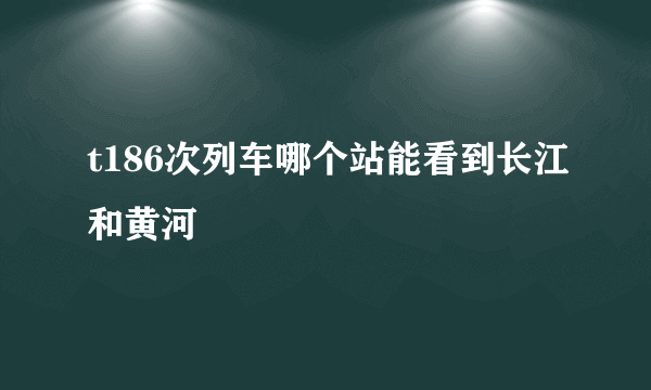 t186次列车哪个站能看到长江和黄河