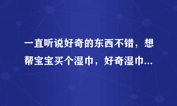 一直听说好奇的东西不错，想帮宝宝买个湿巾，好奇湿巾好用吗？求分享经验啊