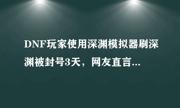 DNF玩家使用深渊模拟器刷深渊被封号3天，网友直言既然是模拟当然要真实，如何评价？