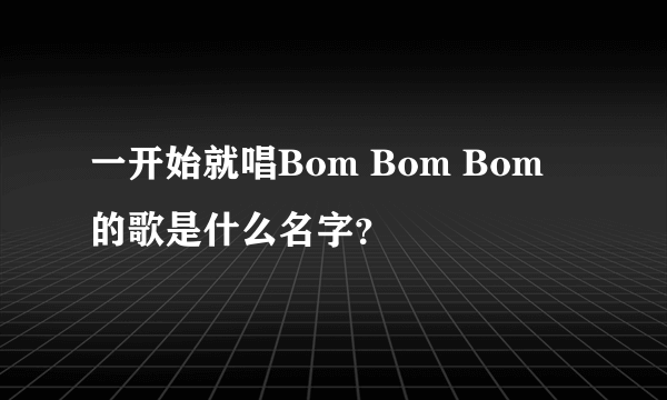 一开始就唱Bom Bom Bom 的歌是什么名字？