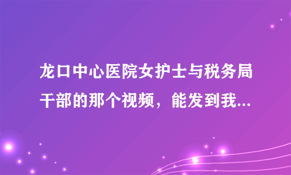 龙口中心医院女护士与税务局干部的那个视频，能发到我的邮箱下吗？谢谢谢谢！！