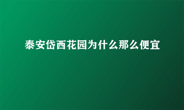 泰安岱西花园为什么那么便宜