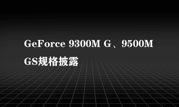 GeForce 9300M G、9500M GS规格披露