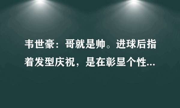 韦世豪：哥就是帅。进球后指着发型庆祝，是在彰显个性还是暗示从头再来？