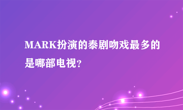 MARK扮演的泰剧吻戏最多的是哪部电视？