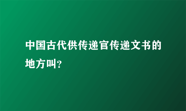 中国古代供传递官传递文书的地方叫？