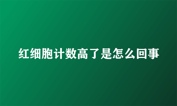 红细胞计数高了是怎么回事