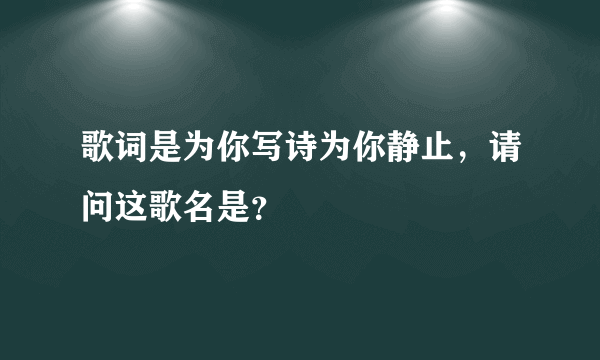 歌词是为你写诗为你静止，请问这歌名是？