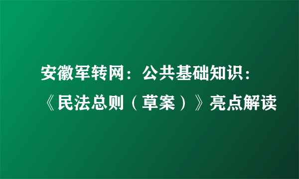 安徽军转网：公共基础知识：《民法总则（草案）》亮点解读