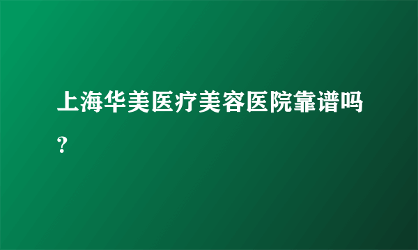 上海华美医疗美容医院靠谱吗？