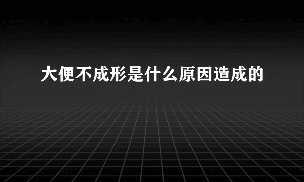 大便不成形是什么原因造成的