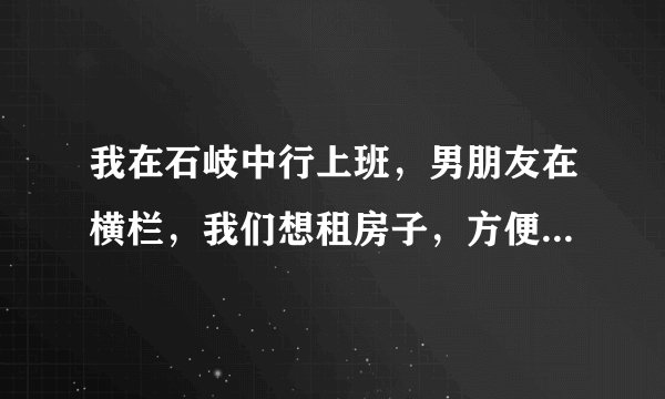 我在石岐中行上班，男朋友在横栏，我们想租房子，方便我们上下班，那应该租到那里比较方便？麻烦各位...