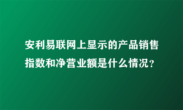 安利易联网上显示的产品销售指数和净营业额是什么情况？