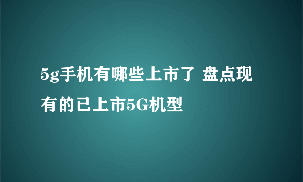 5g手机有哪些上市了 盘点现有的已上市5G机型