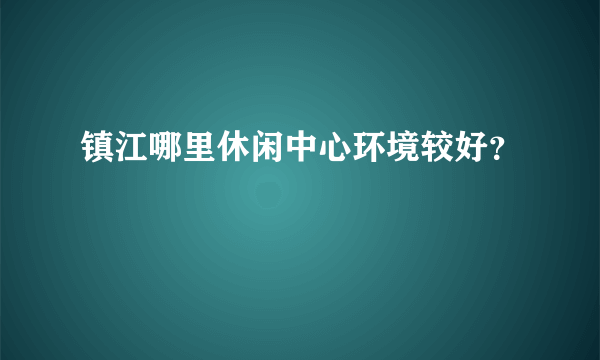 镇江哪里休闲中心环境较好？