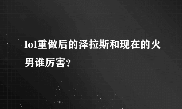 lol重做后的泽拉斯和现在的火男谁厉害？