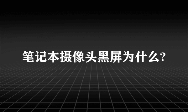 笔记本摄像头黑屏为什么?