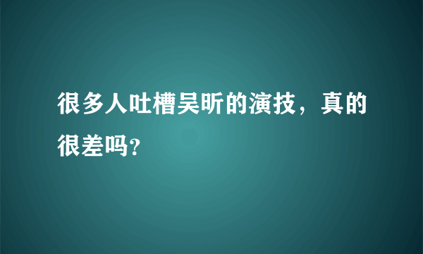 很多人吐槽吴昕的演技，真的很差吗？