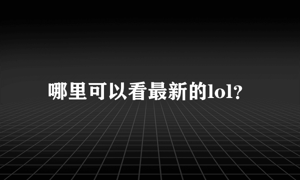 哪里可以看最新的lol？