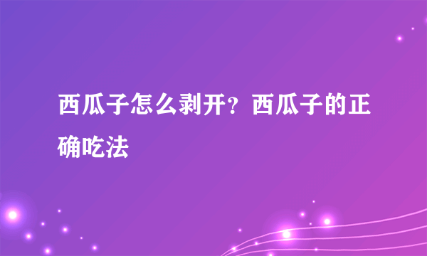 西瓜子怎么剥开？西瓜子的正确吃法