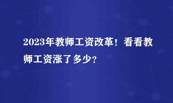 2023年教师工资改革！看看教师工资涨了多少？