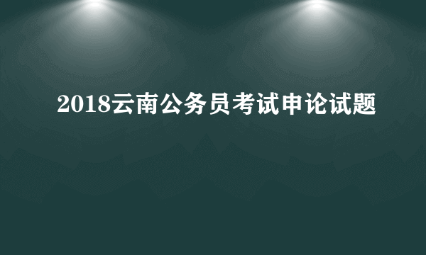 2018云南公务员考试申论试题