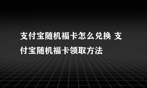 支付宝随机福卡怎么兑换 支付宝随机福卡领取方法