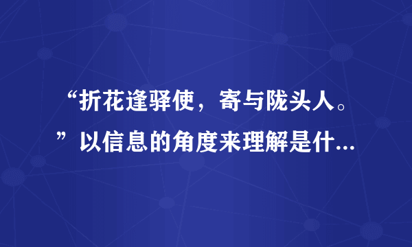 “折花逢驿使，寄与陇头人。”以信息的角度来理解是什么意思？