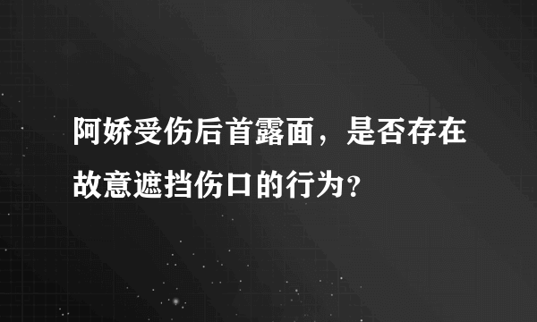 阿娇受伤后首露面，是否存在故意遮挡伤口的行为？