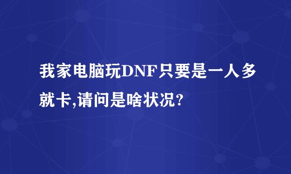 我家电脑玩DNF只要是一人多就卡,请问是啥状况?