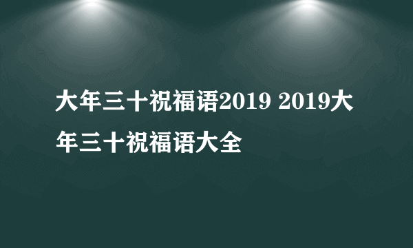 大年三十祝福语2019 2019大年三十祝福语大全