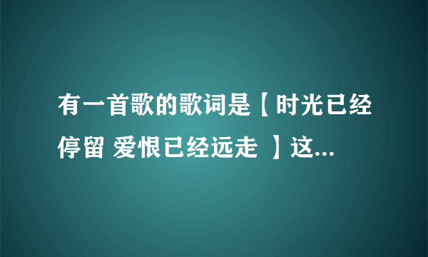 有一首歌的歌词是【时光已经停留 爱恨已经远走 】这首歌叫什么名字??