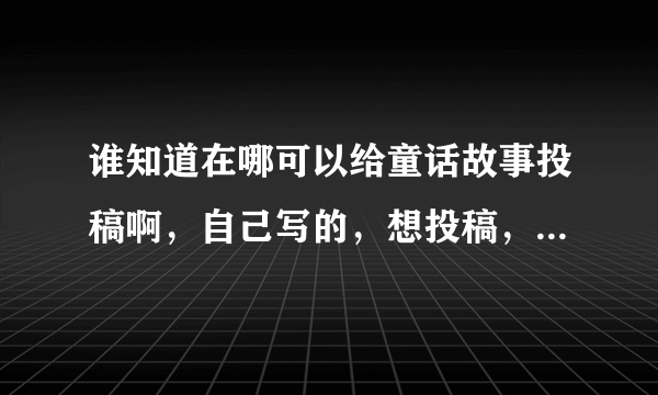 谁知道在哪可以给童话故事投稿啊，自己写的，想投稿，万分感谢！急？