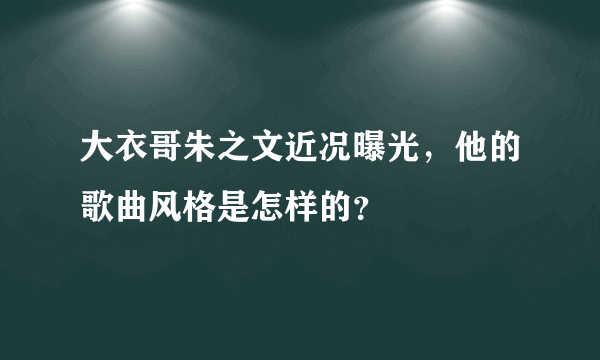 大衣哥朱之文近况曝光，他的歌曲风格是怎样的？